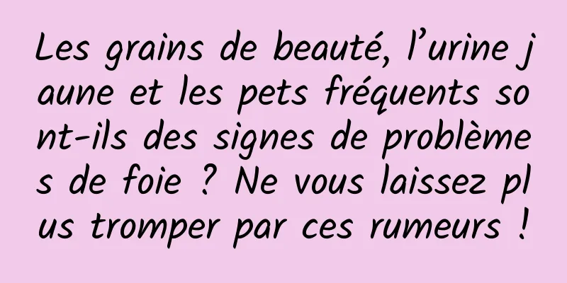 Les grains de beauté, l’urine jaune et les pets fréquents sont-ils des signes de problèmes de foie ? Ne vous laissez plus tromper par ces rumeurs !