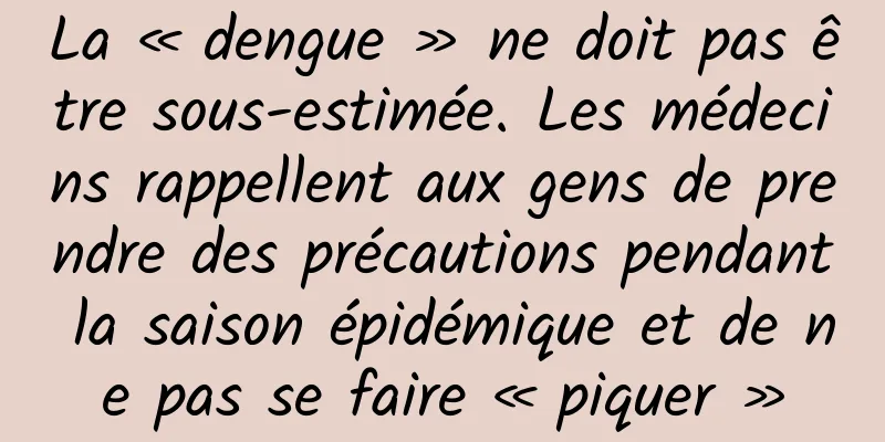 La « dengue » ne doit pas être sous-estimée. Les médecins rappellent aux gens de prendre des précautions pendant la saison épidémique et de ne pas se faire « piquer »