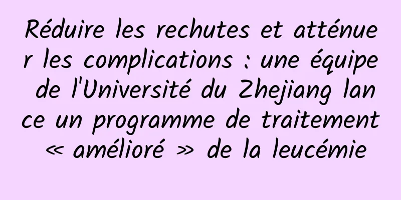Réduire les rechutes et atténuer les complications : une équipe de l'Université du Zhejiang lance un programme de traitement « amélioré » de la leucémie