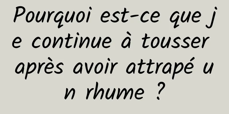Pourquoi est-ce que je continue à tousser après avoir attrapé un rhume ?