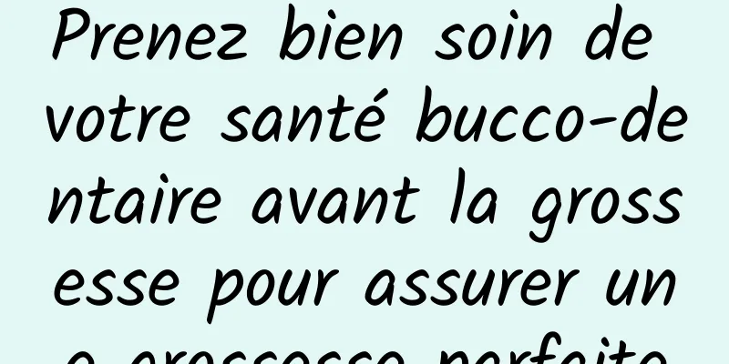 Prenez bien soin de votre santé bucco-dentaire avant la grossesse pour assurer une grossesse parfaite