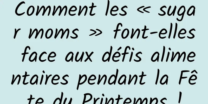 Comment les « sugar moms » font-elles face aux défis alimentaires pendant la Fête du Printemps !