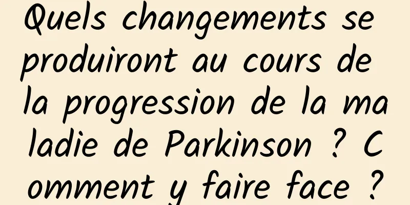 Quels changements se produiront au cours de la progression de la maladie de Parkinson ? Comment y faire face ?