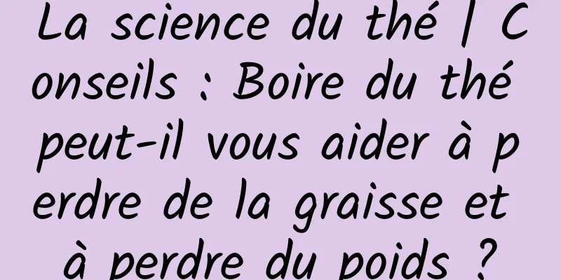 La science du thé | Conseils : Boire du thé peut-il vous aider à perdre de la graisse et à perdre du poids ?
