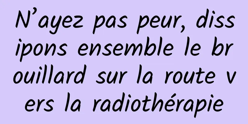 N’ayez pas peur, dissipons ensemble le brouillard sur la route vers la radiothérapie