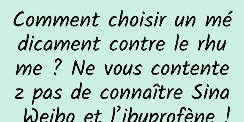 Comment choisir un médicament contre le rhume ? Ne vous contentez pas de connaître Sina Weibo et l’ibuprofène !