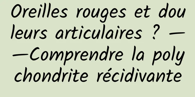 Oreilles rouges et douleurs articulaires ? ——Comprendre la polychondrite récidivante