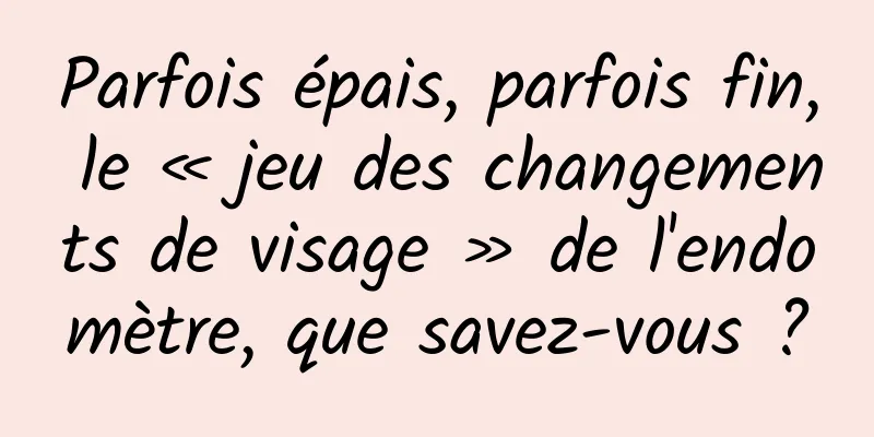 Parfois épais, parfois fin, le « jeu des changements de visage » de l'endomètre, que savez-vous ?
