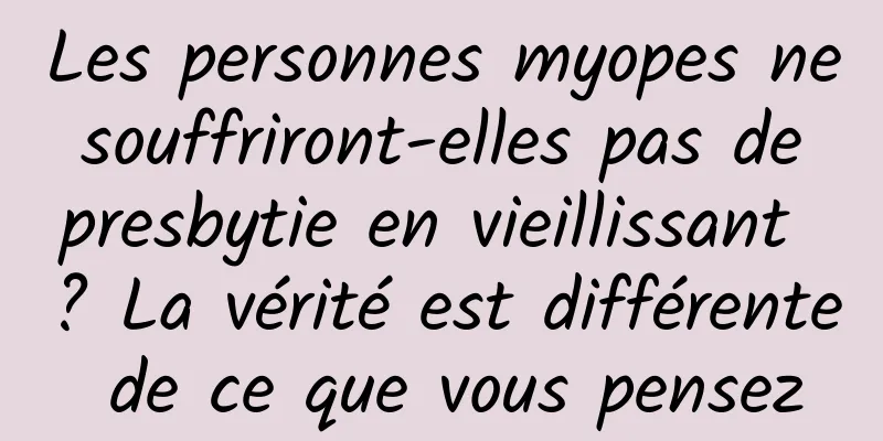 Les personnes myopes ne souffriront-elles pas de presbytie en vieillissant ? La vérité est différente de ce que vous pensez