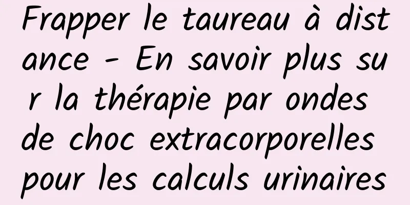 Frapper le taureau à distance - En savoir plus sur la thérapie par ondes de choc extracorporelles pour les calculs urinaires