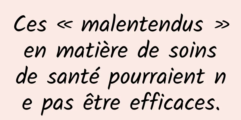 Ces « malentendus » en matière de soins de santé pourraient ne pas être efficaces.