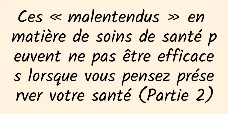 Ces « malentendus » en matière de soins de santé peuvent ne pas être efficaces lorsque vous pensez préserver votre santé (Partie 2)