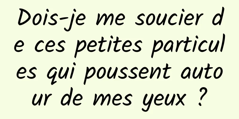 Dois-je me soucier de ces petites particules qui poussent autour de mes yeux ?