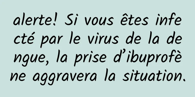 alerte! Si vous êtes infecté par le virus de la dengue, la prise d’ibuprofène aggravera la situation.