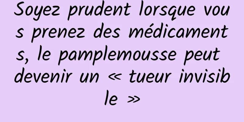 Soyez prudent lorsque vous prenez des médicaments, le pamplemousse peut devenir un « tueur invisible »