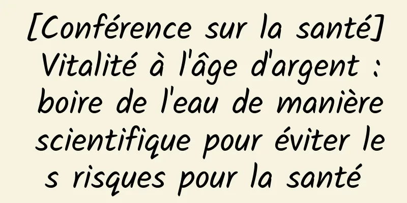 [Conférence sur la santé] Vitalité à l'âge d'argent : boire de l'eau de manière scientifique pour éviter les risques pour la santé