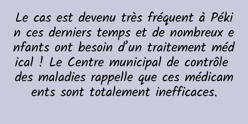 Le cas est devenu très fréquent à Pékin ces derniers temps et de nombreux enfants ont besoin d’un traitement médical ! Le Centre municipal de contrôle des maladies rappelle que ces médicaments sont totalement inefficaces.