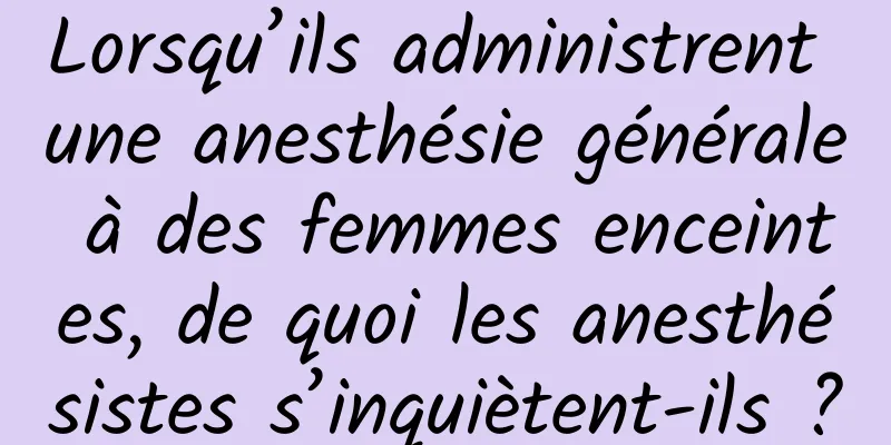Lorsqu’ils administrent une anesthésie générale à des femmes enceintes, de quoi les anesthésistes s’inquiètent-ils ?