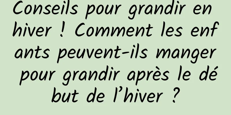 Conseils pour grandir en hiver ! Comment les enfants peuvent-ils manger pour grandir après le début de l’hiver ?