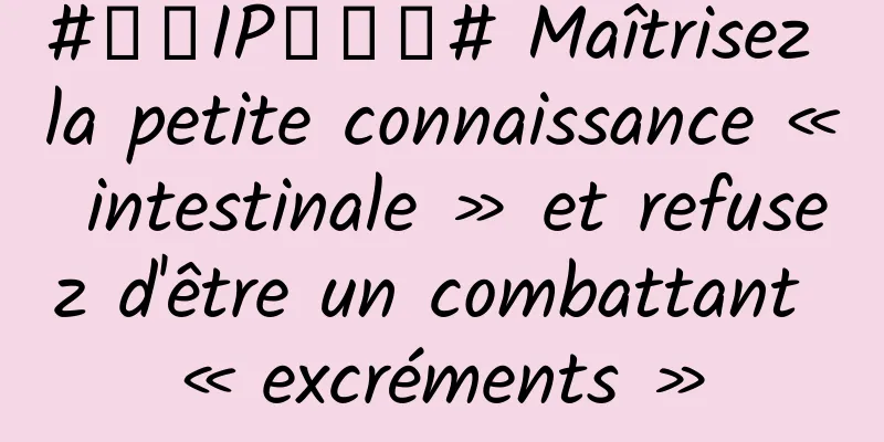 #千万IP创科普# Maîtrisez la petite connaissance « intestinale » et refusez d'être un combattant « excréments »