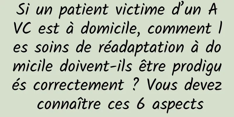 Si un patient victime d’un AVC est à domicile, comment les soins de réadaptation à domicile doivent-ils être prodigués correctement ? Vous devez connaître ces 6 aspects
