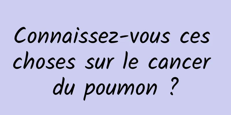 Connaissez-vous ces choses sur le cancer du poumon ?
