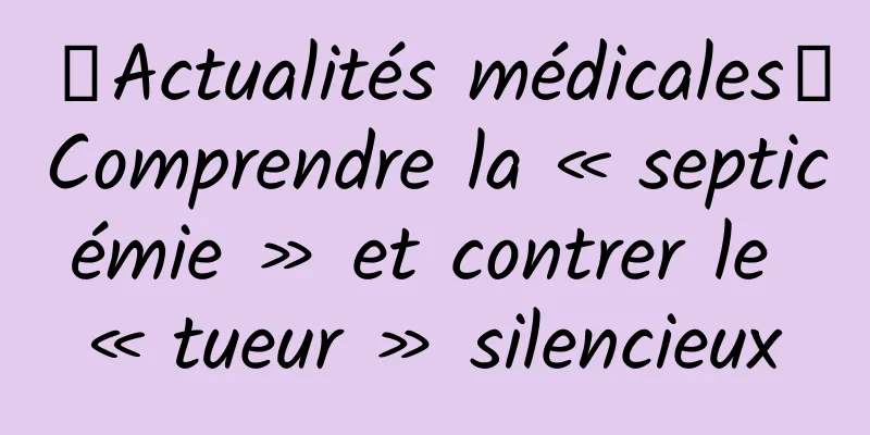 【Actualités médicales】Comprendre la « septicémie » et contrer le « tueur » silencieux