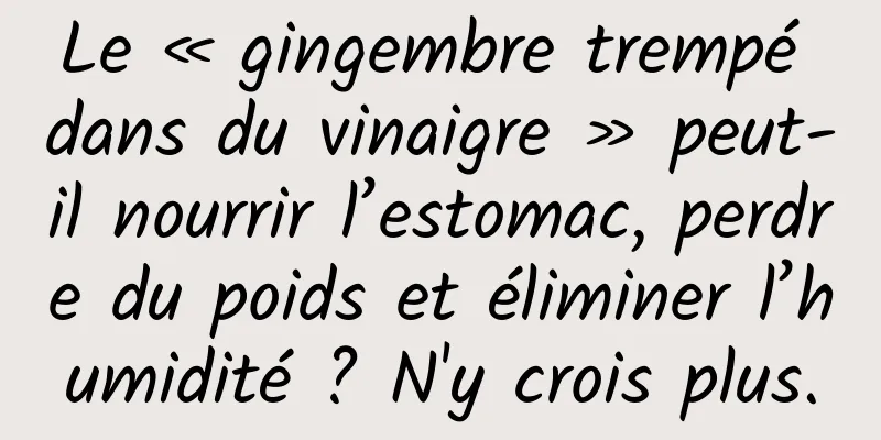 Le « gingembre trempé dans du vinaigre » peut-il nourrir l’estomac, perdre du poids et éliminer l’humidité ? N'y crois plus.