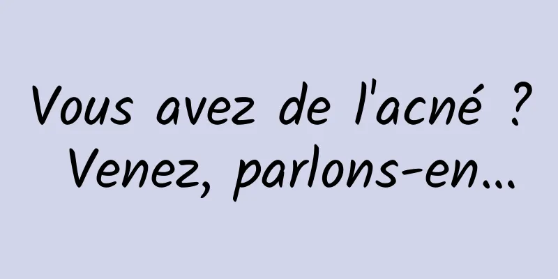 Vous avez de l'acné ? Venez, parlons-en…