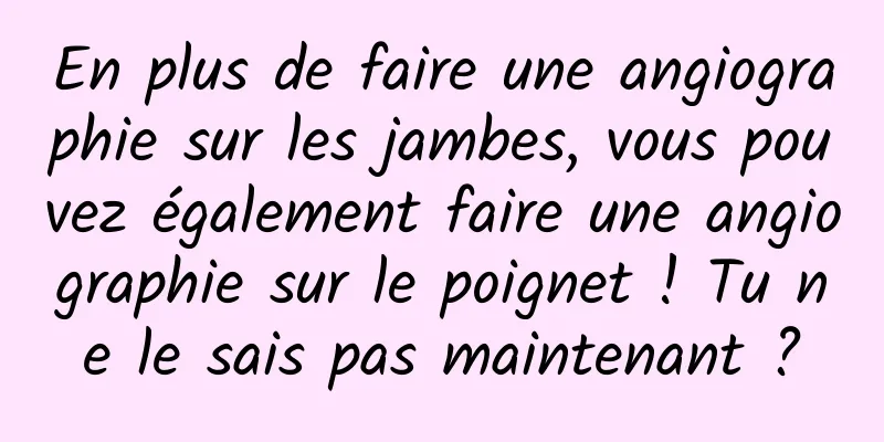 En plus de faire une angiographie sur les jambes, vous pouvez également faire une angiographie sur le poignet ! Tu ne le sais pas maintenant ?