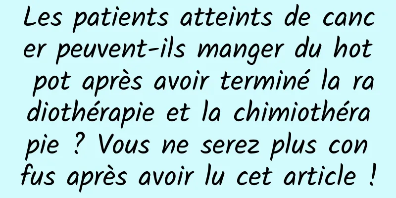 Les patients atteints de cancer peuvent-ils manger du hot pot après avoir terminé la radiothérapie et la chimiothérapie ? Vous ne serez plus confus après avoir lu cet article !