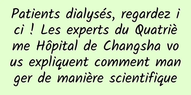 Patients dialysés, regardez ici ! Les experts du Quatrième Hôpital de Changsha vous expliquent comment manger de manière scientifique