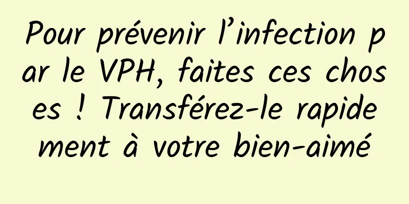 Pour prévenir l’infection par le VPH, faites ces choses ! Transférez-le rapidement à votre bien-aimé