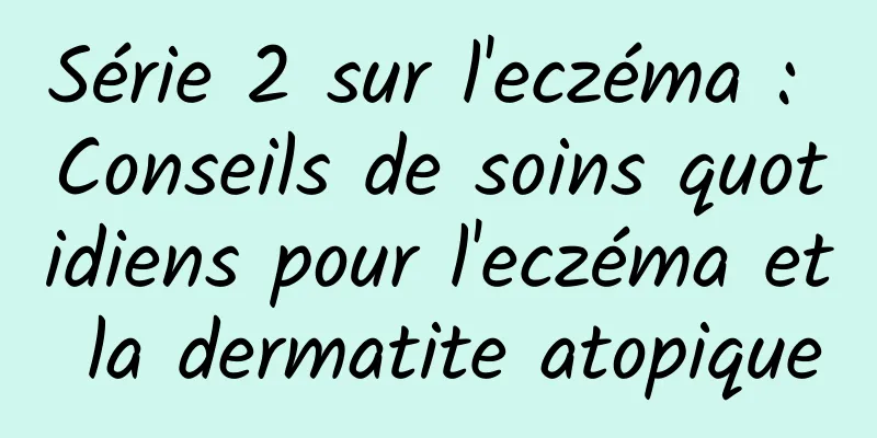 Série 2 sur l'eczéma : Conseils de soins quotidiens pour l'eczéma et la dermatite atopique