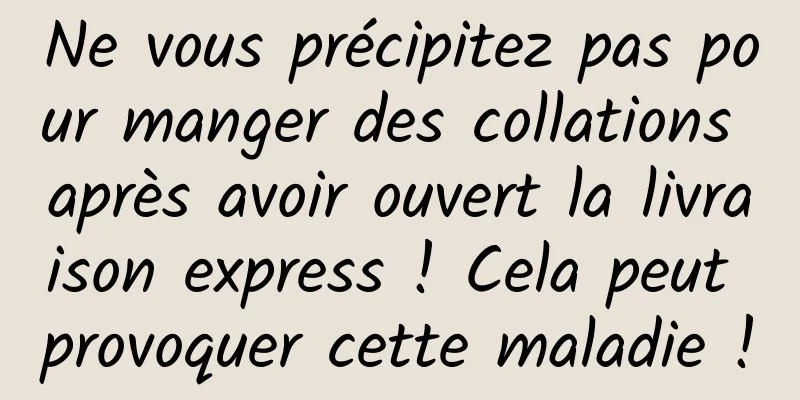Ne vous précipitez pas pour manger des collations après avoir ouvert la livraison express ! Cela peut provoquer cette maladie !