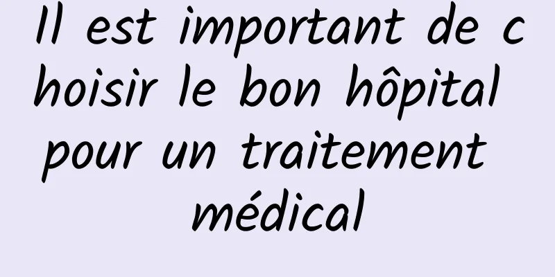 Il est important de choisir le bon hôpital pour un traitement médical