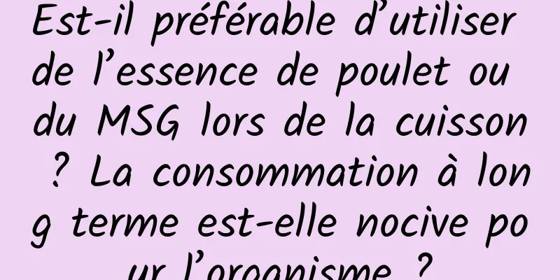 Est-il préférable d’utiliser de l’essence de poulet ou du MSG lors de la cuisson ? La consommation à long terme est-elle nocive pour l’organisme ?