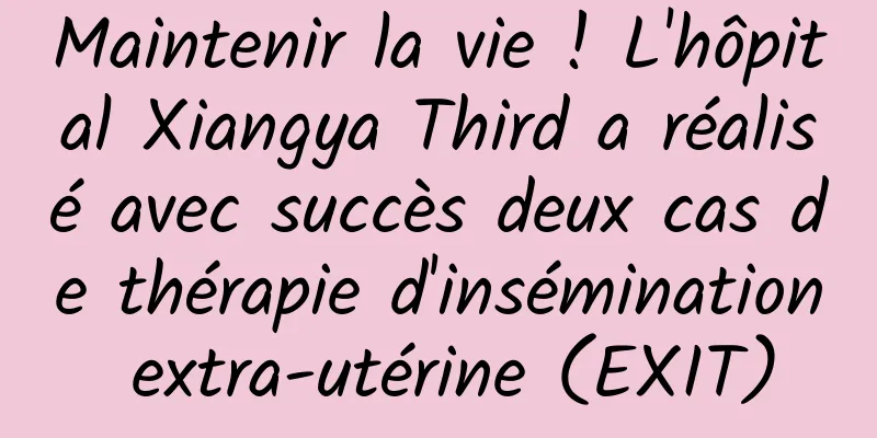 Maintenir la vie ! L'hôpital Xiangya Third a réalisé avec succès deux cas de thérapie d'insémination extra-utérine (EXIT)