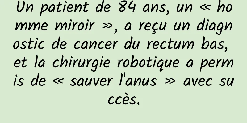 Un patient de 84 ans, un « homme miroir », a reçu un diagnostic de cancer du rectum bas, et la chirurgie robotique a permis de « sauver l'anus » avec succès.