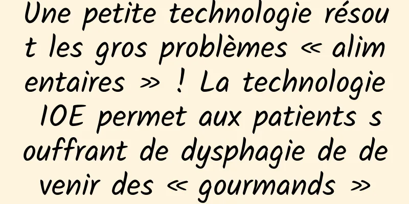 Une petite technologie résout les gros problèmes « alimentaires » ! La technologie IOE permet aux patients souffrant de dysphagie de devenir des « gourmands »