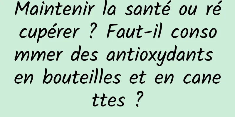 Maintenir la santé ou récupérer ? Faut-il consommer des antioxydants en bouteilles et en canettes ?