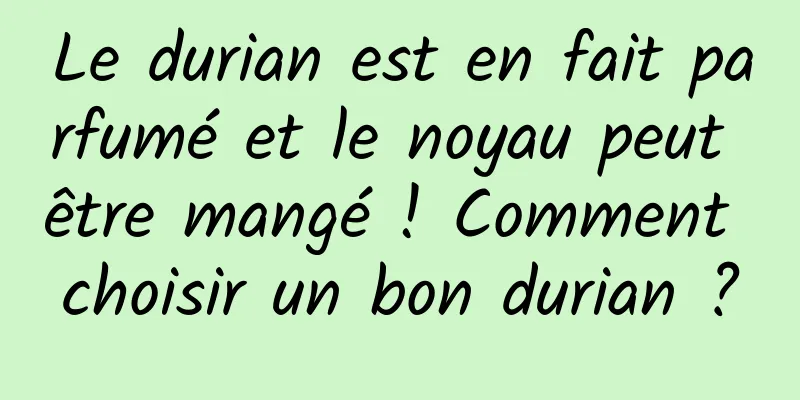 Le durian est en fait parfumé et le noyau peut être mangé ! Comment choisir un bon durian ?