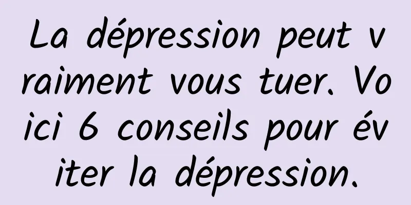La dépression peut vraiment vous tuer. Voici 6 conseils pour éviter la dépression.