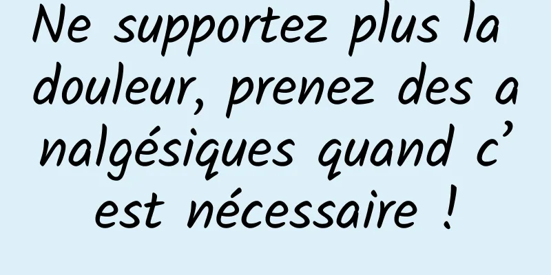 Ne supportez plus la douleur, prenez des analgésiques quand c’est nécessaire !