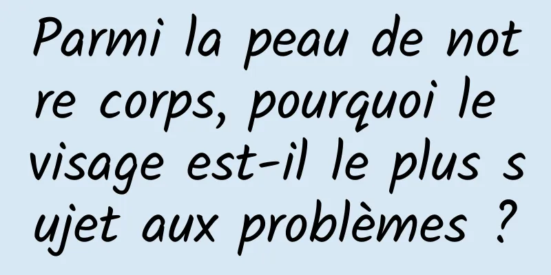 Parmi la peau de notre corps, pourquoi le visage est-il le plus sujet aux problèmes ?