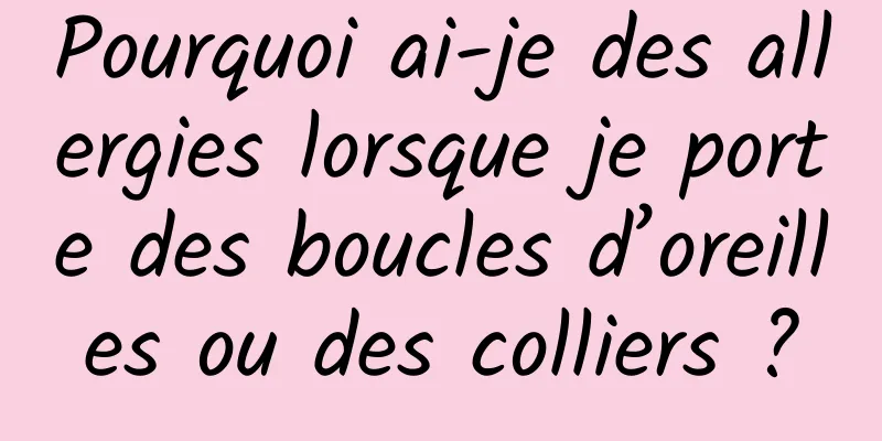 Pourquoi ai-je des allergies lorsque je porte des boucles d’oreilles ou des colliers ?