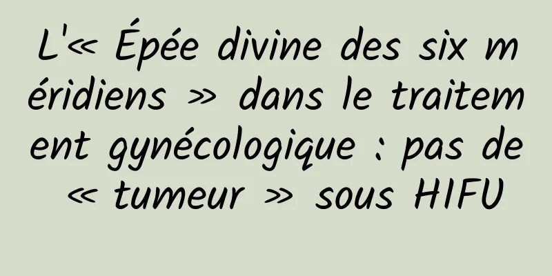 L'« Épée divine des six méridiens » dans le traitement gynécologique : pas de « tumeur » sous HIFU