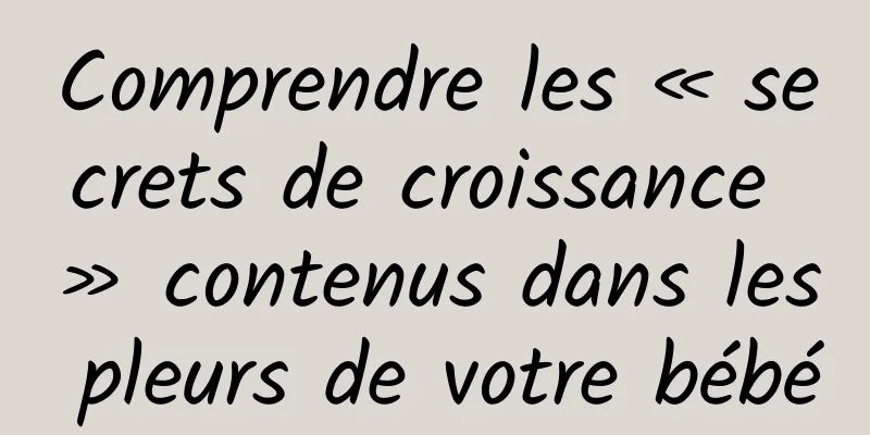 Comprendre les « secrets de croissance » contenus dans les pleurs de votre bébé