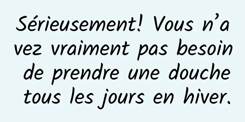 Sérieusement! Vous n’avez vraiment pas besoin de prendre une douche tous les jours en hiver.