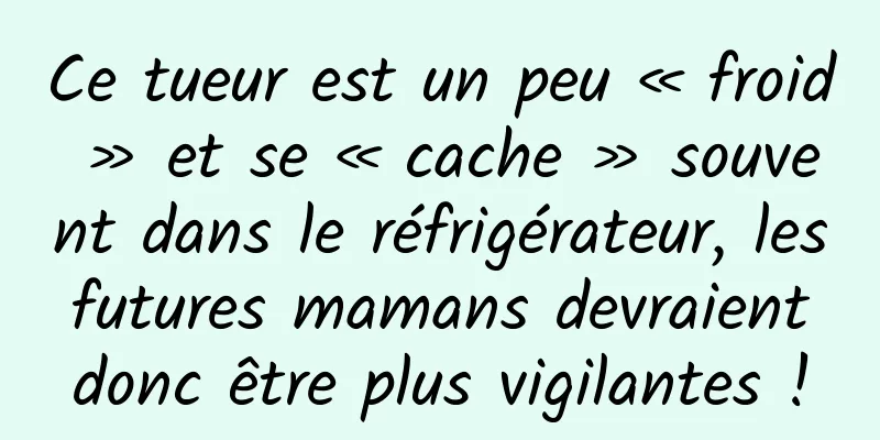 Ce tueur est un peu « froid » et se « cache » souvent dans le réfrigérateur, les futures mamans devraient donc être plus vigilantes !